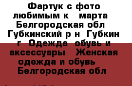 Фартук с фото любимым к 8 марта - Белгородская обл., Губкинский р-н, Губкин г. Одежда, обувь и аксессуары » Женская одежда и обувь   . Белгородская обл.